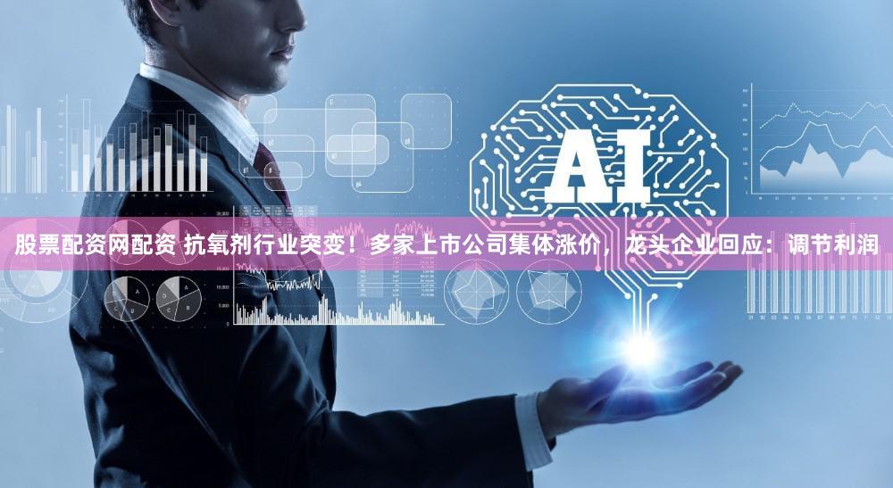 股票配资网配资 抗氧剂行业突变!多家上市公司集体涨价,龙头企业回应:调节利润
