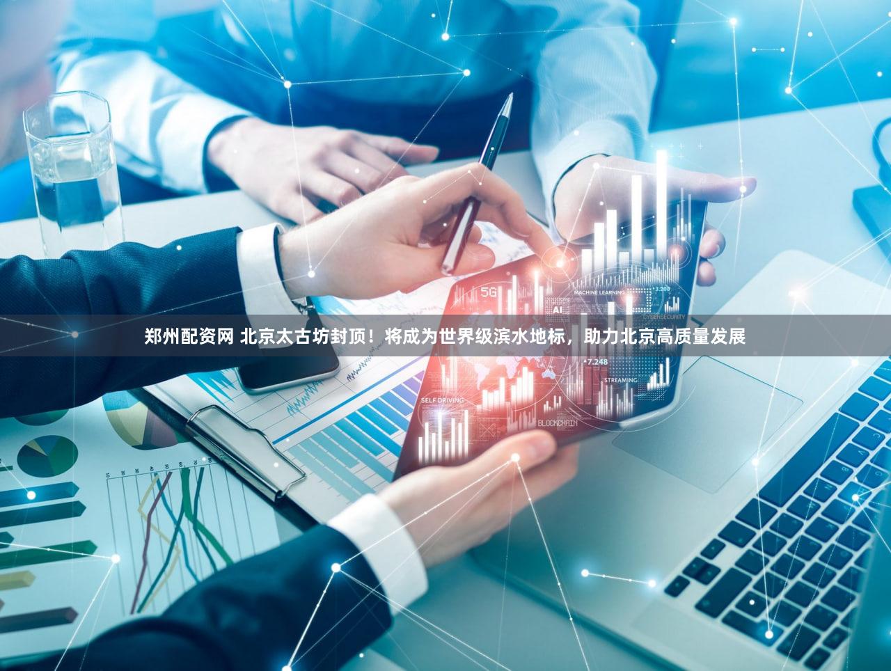 郑州配资网 北京太古坊封顶!将成为世界级滨水地标,助力北京高质量发展