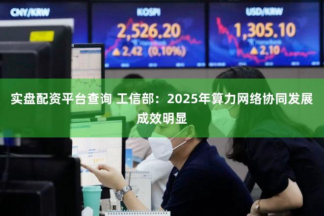 实盘配资平台查询 工信部：2025年算力网络协同发展成效明显