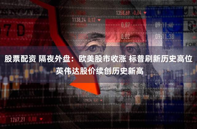 股票配资 隔夜外盘：欧美股市收涨 标普刷新历史高位 英伟达股价续创历史新高