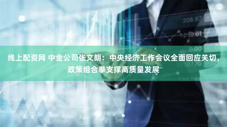 线上配资网 中金公司张文朗：中央经济工作会议全面回应关切，政策组合拳支撑高质量发展