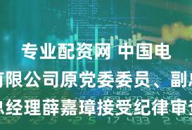 专业配资网 中国电力财务有限公司原党委委员、副总经理薛嘉璋接受纪律审查和监察调查