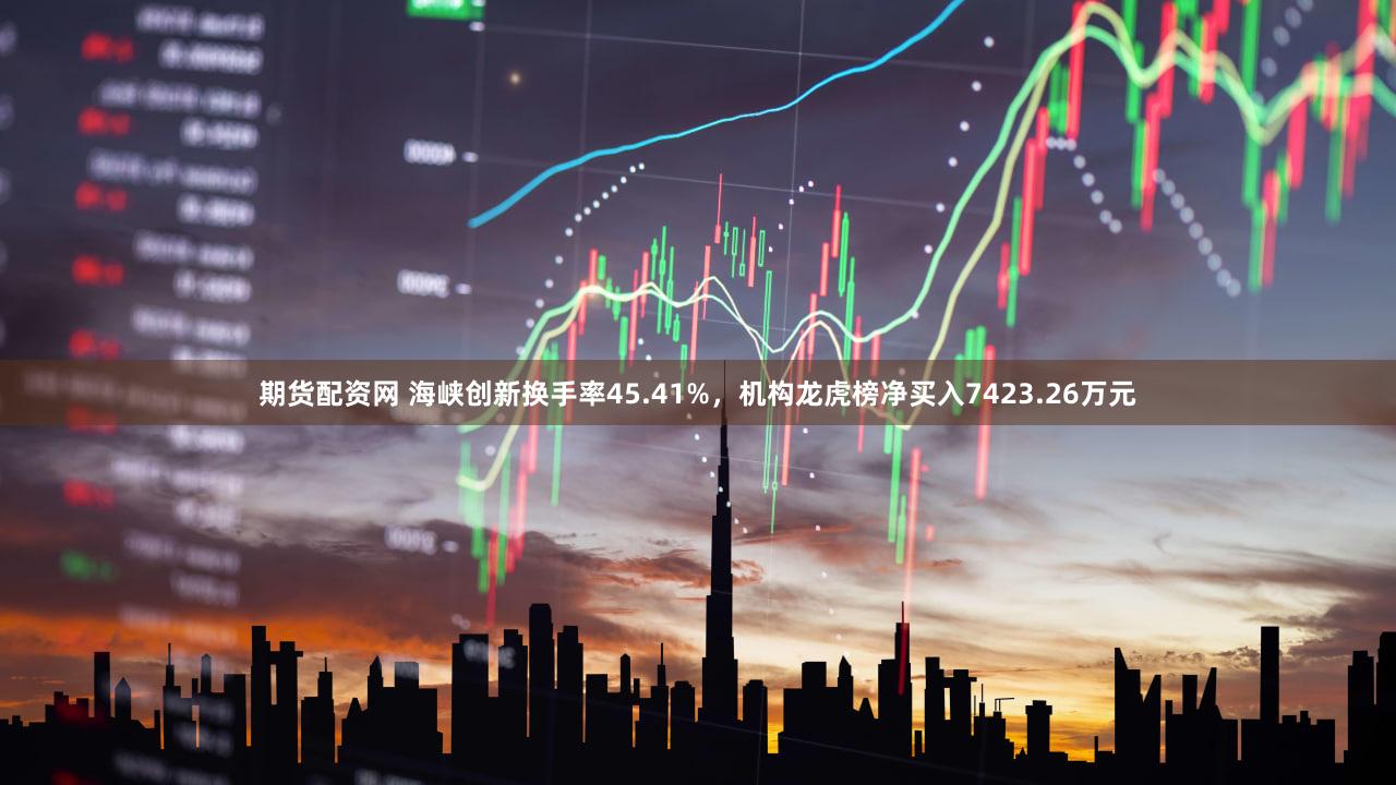 期货配资网 海峡创新换手率45.41%，机构龙虎榜净买入7423.26万元