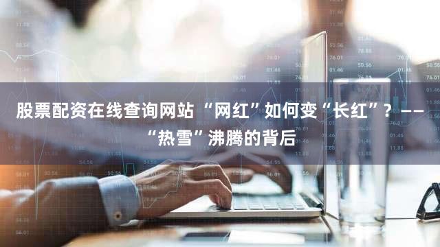 股票配资在线查询网站 “网红”如何变“长红”？——“热雪”沸腾的背后