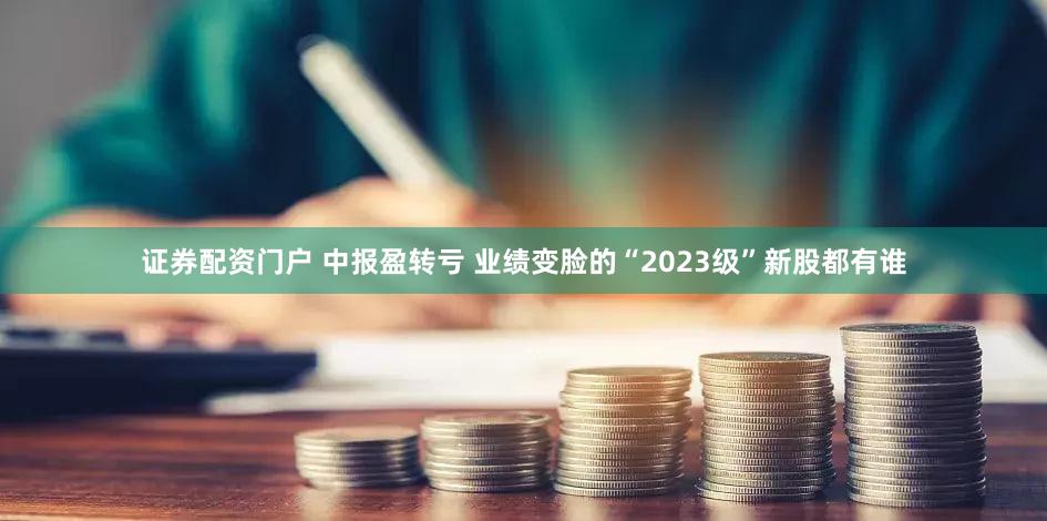 证券配资门户 中报盈转亏 业绩变脸的“2023级”新股都有谁
