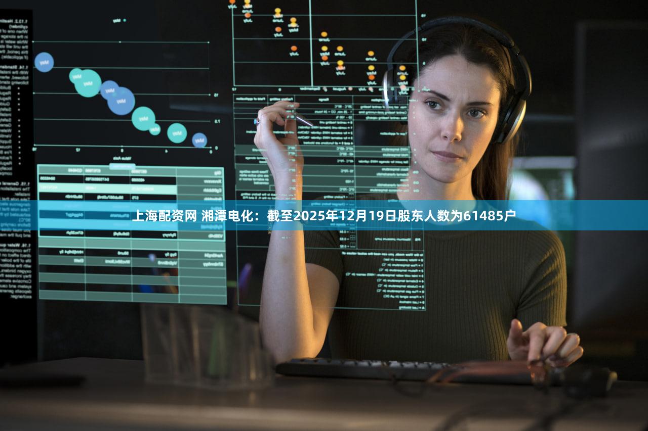 上海配资网 湘潭电化：截至2025年12月19日股东人数为61485户