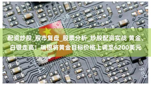 配资炒股_股市复盘_股票分析_炒股配资实战 黄金、白银走高！瑞银将黄金目标价格上调至6200美元