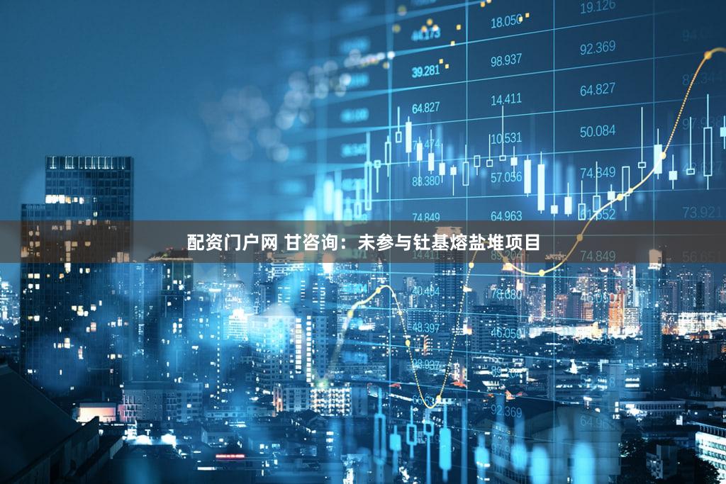 配资门户网 甘咨询：未参与钍基熔盐堆项目