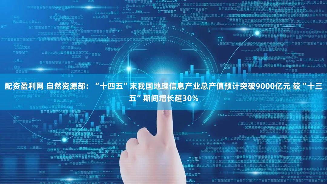配资盈利网 自然资源部：“十四五”末我国地理信息产业总产值预计突破9000亿元 较“十三五”期间增长超30%