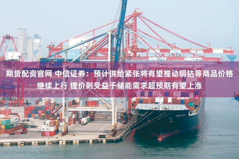 期货配资官网 中信证券：预计供给紧张将有望推动铜钴等商品价格继续上行 锂价则受益于储能需求超预期有望上涨