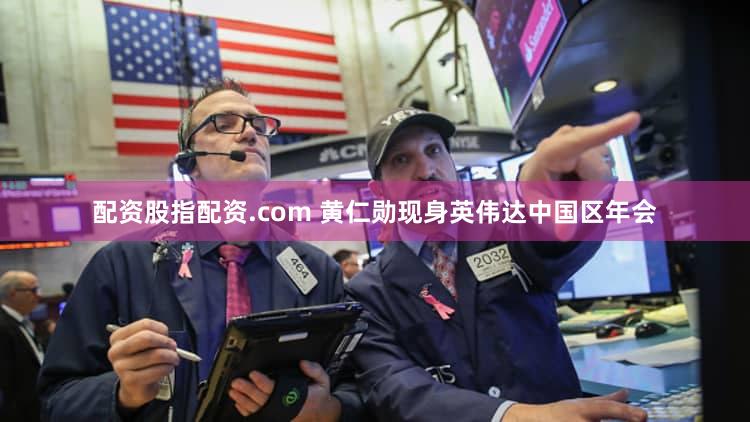 配资股指配资.com 黄仁勋现身英伟达中国区年会