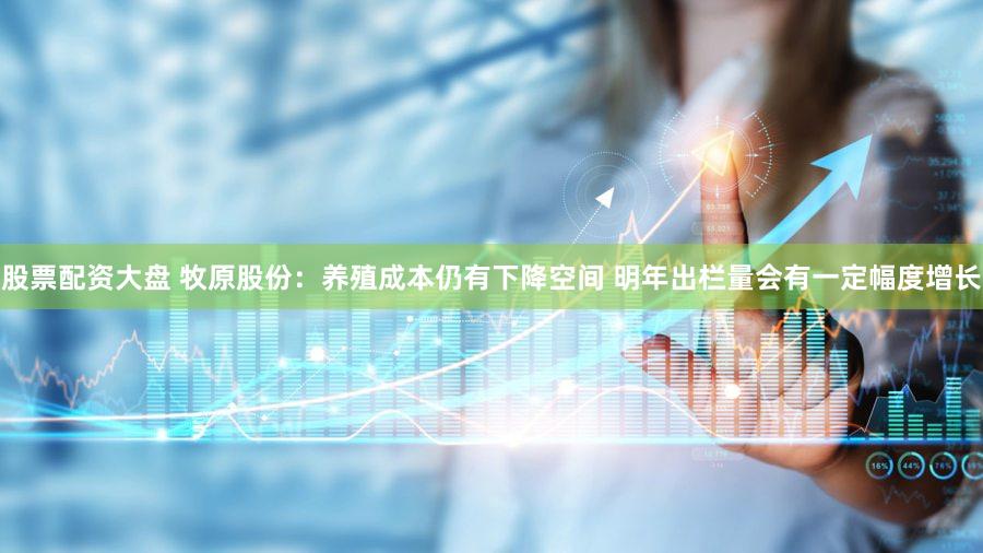 股票配资大盘 牧原股份：养殖成本仍有下降空间 明年出栏量会有一定幅度增长