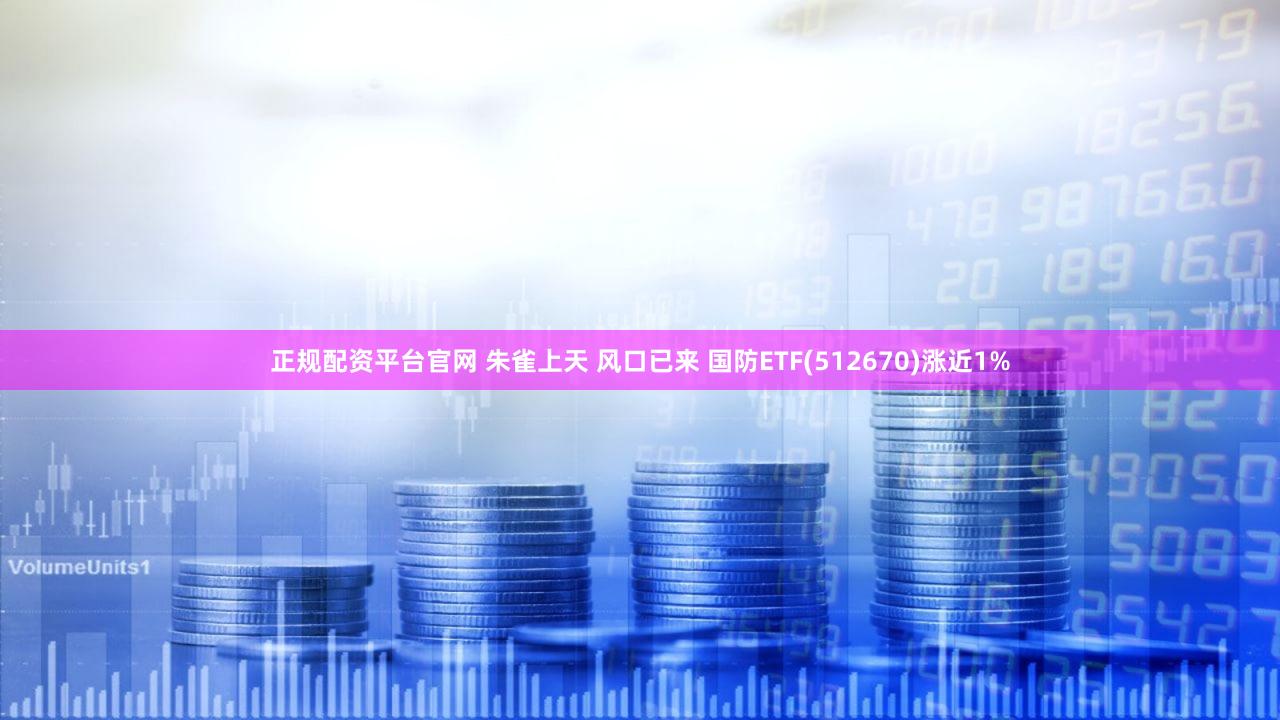 正规配资平台官网 朱雀上天 风口已来 国防ETF(512670)涨近1%