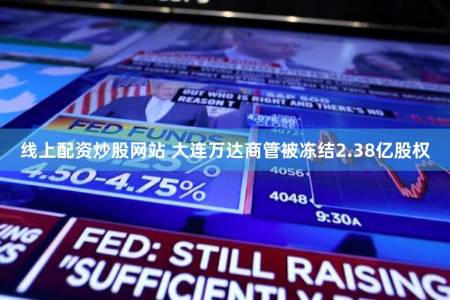 线上配资炒股网站 大连万达商管被冻结2.38亿股权