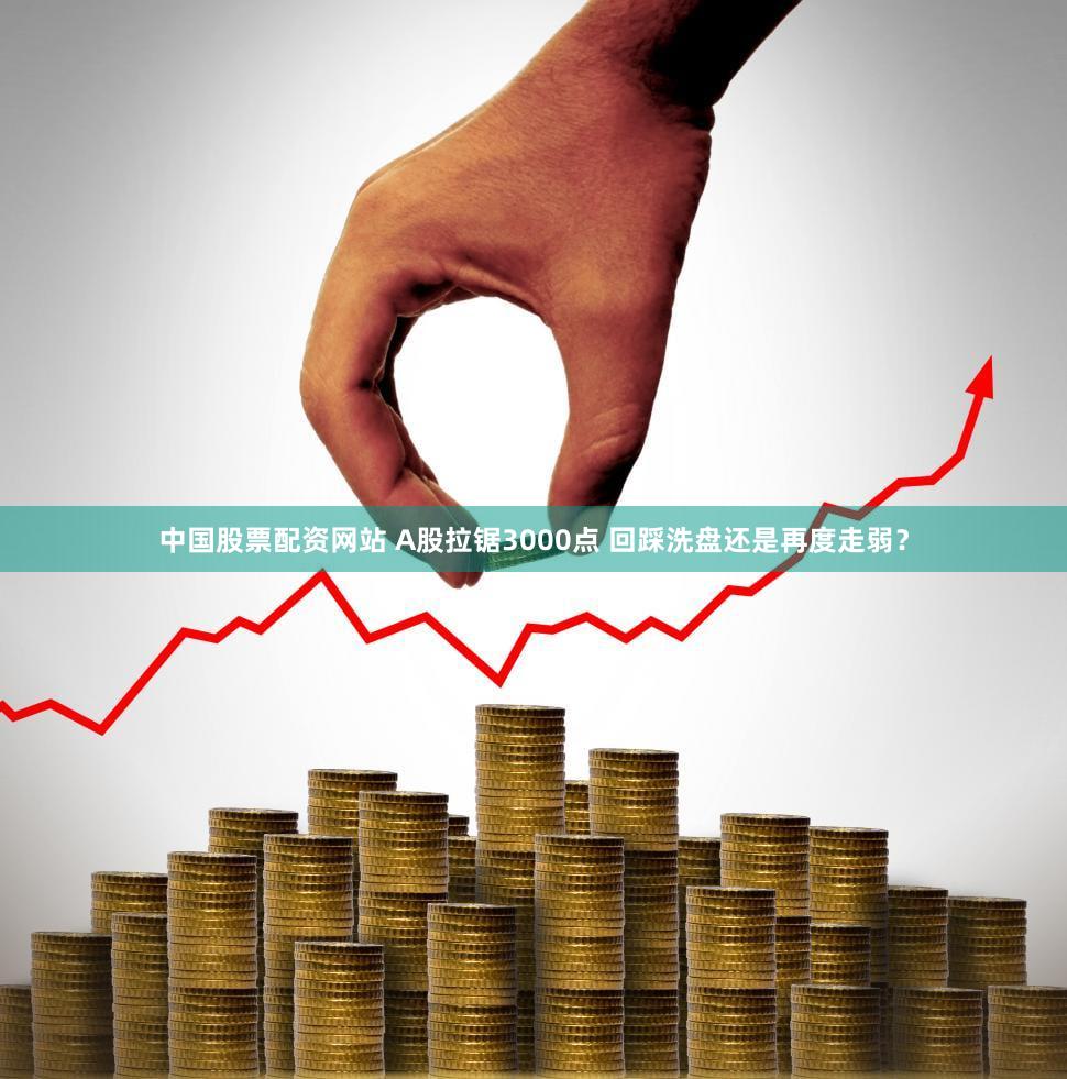 中国股票配资网站 A股拉锯3000点 回踩洗盘还是再度走弱？