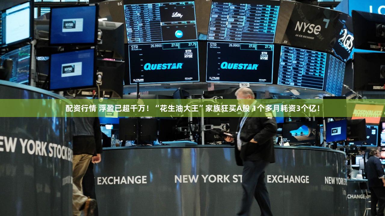 配资行情 浮盈已超千万！“花生油大王”家族狂买A股 1个多月耗资3个亿！