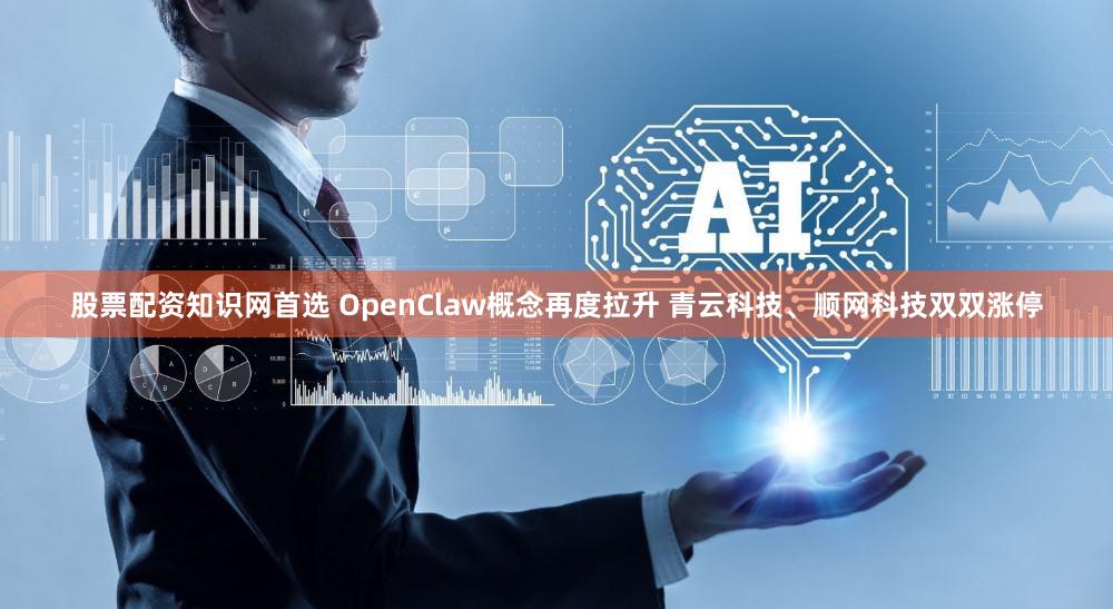 股票配资知识网首选 OpenClaw概念再度拉升 青云科技、顺网科技双双涨停