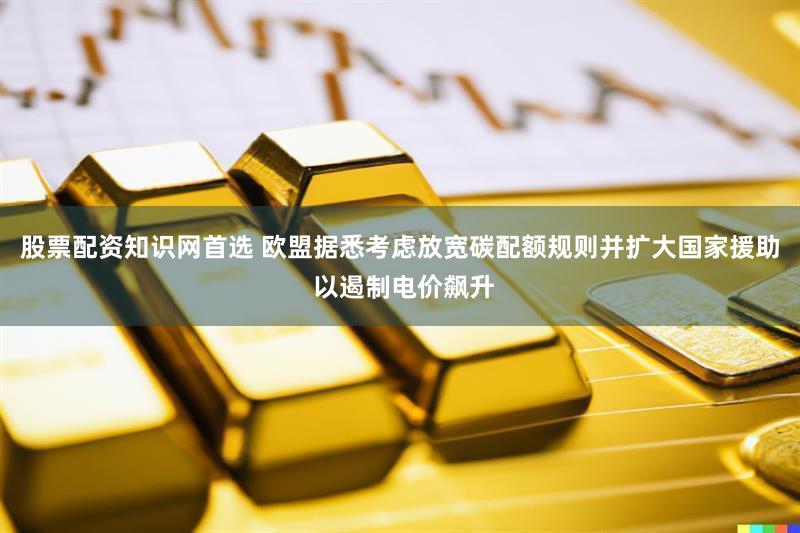 股票配资知识网首选 欧盟据悉考虑放宽碳配额规则并扩大国家援助 以遏制电价飙升