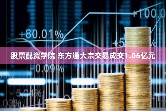 股票配资学院 东方通大宗交易成交1.06亿元