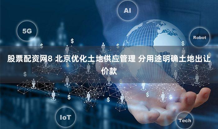股票配资网8 北京优化土地供应管理 分用途明确土地出让价款