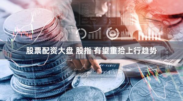 股票配资大盘 股指 有望重拾上行趋势