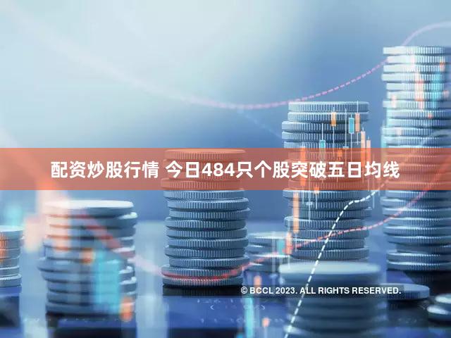 配资炒股行情 今日484只个股突破五日均线