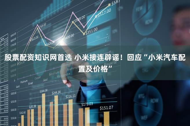 股票配资知识网首选 小米接连辟谣！回应“小米汽车配置及价格”