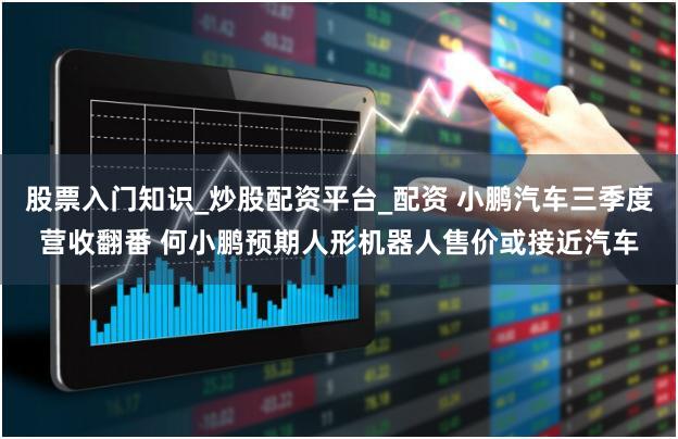 股票入门知识_炒股配资平台_配资 小鹏汽车三季度营收翻番 何小鹏预期人形机器人售价或接近汽车