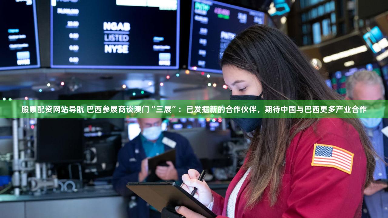 股票配资网站导航 巴西参展商谈澳门“三展”：已发掘新的合作伙伴，期待中国与巴西更多产业合作