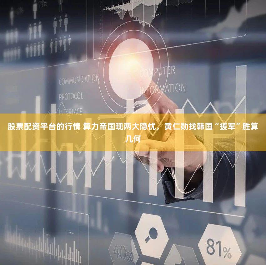 股票配资平台的行情 算力帝国现两大隐忧，黄仁勋找韩国“援军”胜算几何
