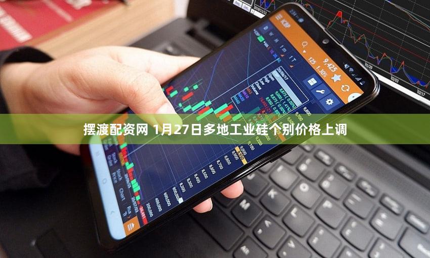 摆渡配资网 1月27日多地工业硅个别价格上调