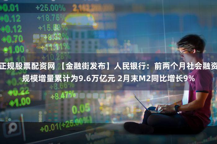 正规股票配资网 【金融街发布】人民银行：前两个月社会融资规模增量累计为9.6万亿元 2月末M2同比增长9%