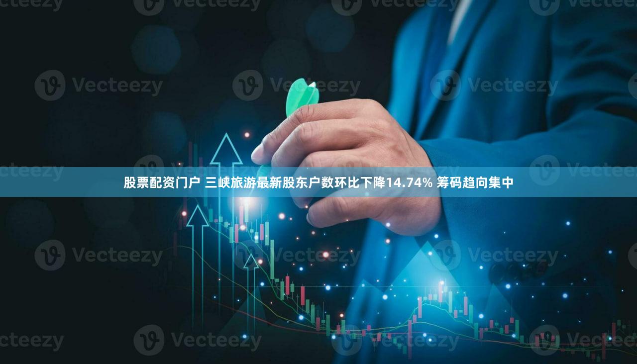 股票配资门户 三峡旅游最新股东户数环比下降14.74% 筹码趋向集中