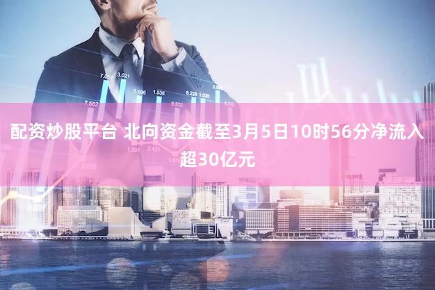 配资炒股平台 北向资金截至3月5日10时56分净流入超30亿元