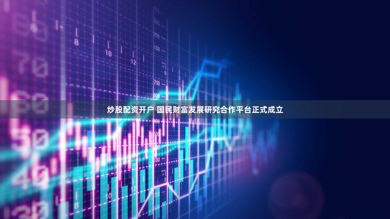 炒股配资开户 国民财富发展研究合作平台正式成立