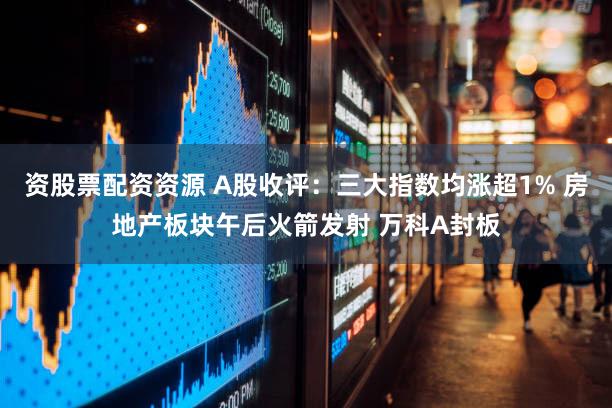资股票配资资源 A股收评:三大指数均涨超1% 房地产板块午后火箭发射 万科A封板
