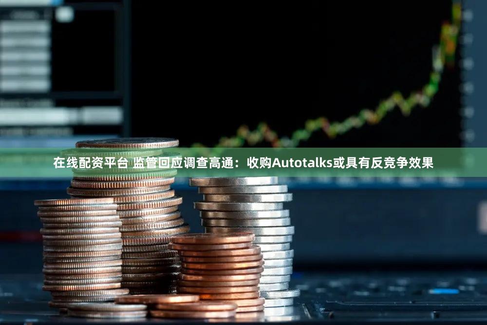 在线配资平台 监管回应调查高通：收购Autotalks或具有反竞争效果