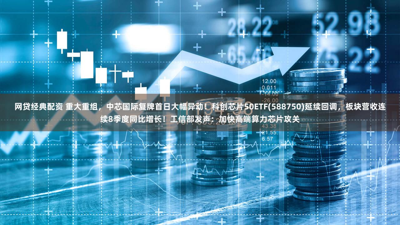 网贷经典配资 重大重组，中芯国际复牌首日大幅异动！科创芯片50ETF(588750)延续回调，板块营收连续8季度同比增长！工信部发声：加快高端算力芯片攻关