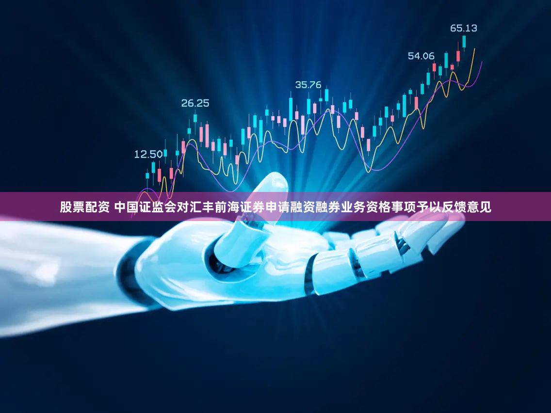 股票配资 中国证监会对汇丰前海证券申请融资融券业务资格事项予以反馈意见