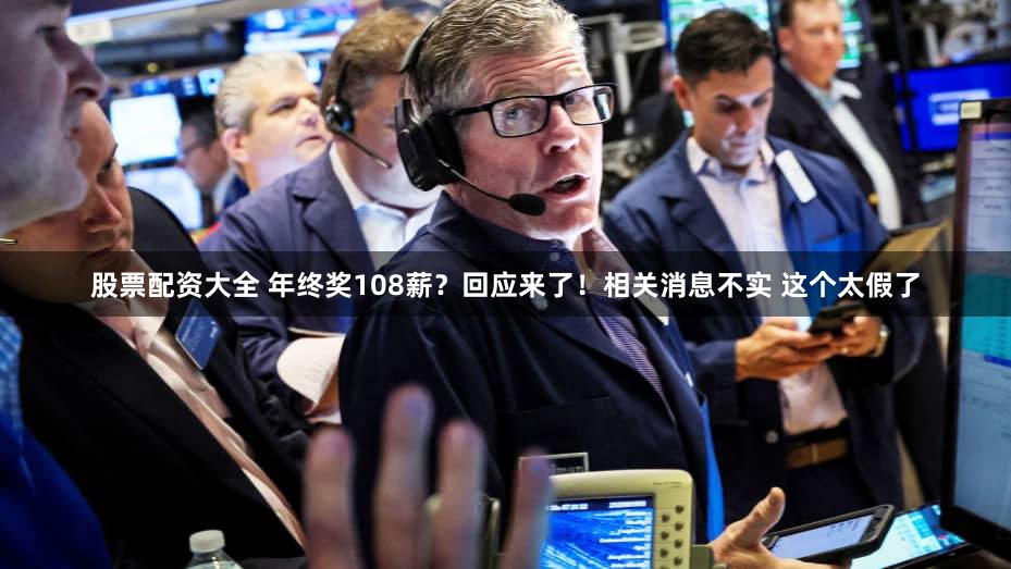 股票配资大全 年终奖108薪？回应来了！相关消息不实 这个太假了