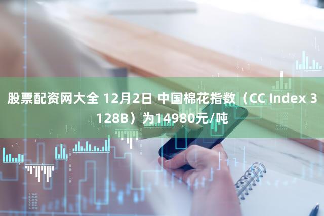 股票配资网大全 12月2日 中国棉花指数（CC Index 3128B）为14980元/吨
