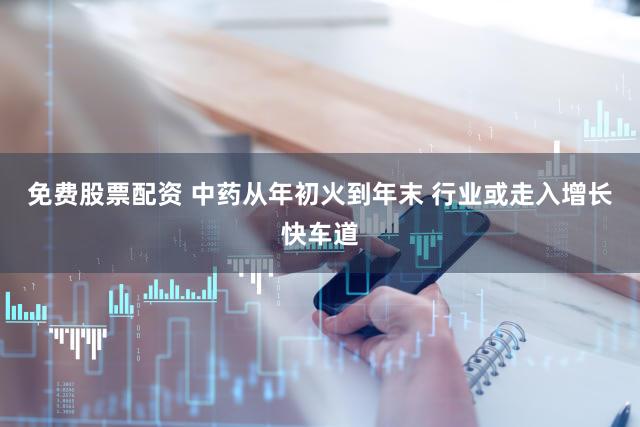 免费股票配资 中药从年初火到年末 行业或走入增长快车道