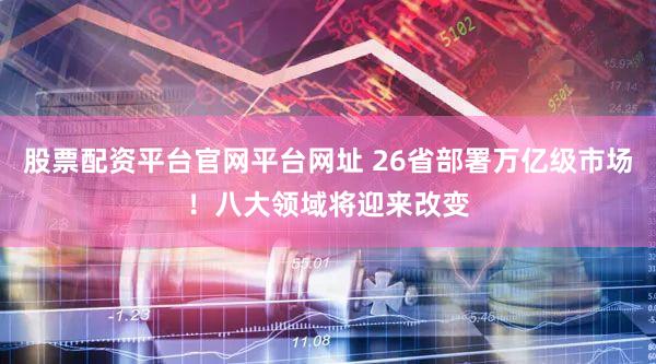 股票配资平台官网平台网址 26省部署万亿级市场！八大领域将迎来改变