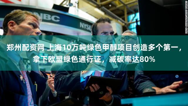 郑州配资网 上海10万吨绿色甲醇项目创造多个第一，拿下欧盟绿色通行证，减碳率达80%