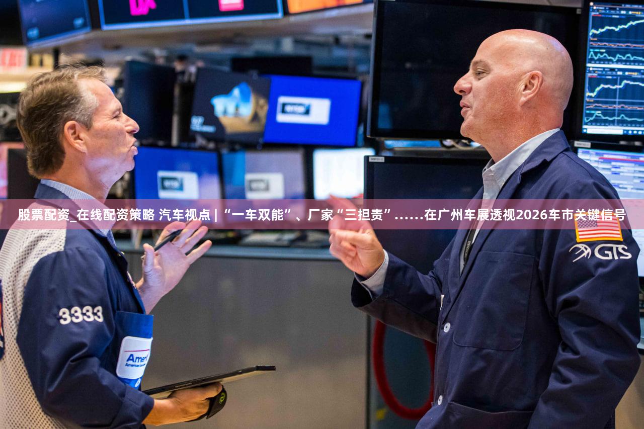 股票配资_在线配资策略 汽车视点 | “一车双能”、厂家“三担责”……在广州车展透视2026车市关键信号