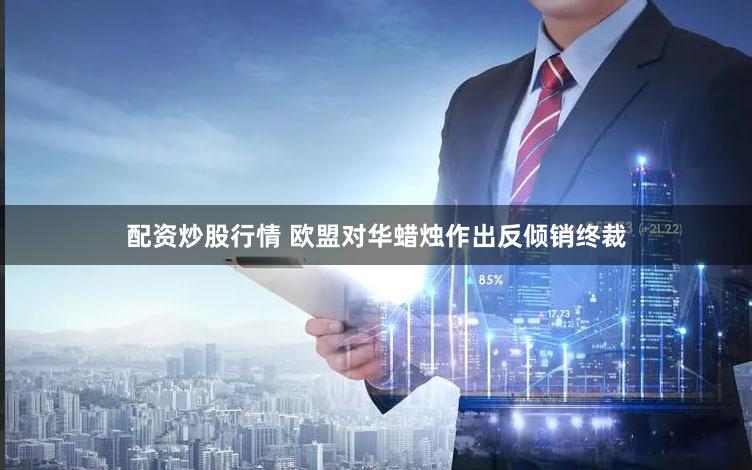 配资炒股行情 欧盟对华蜡烛作出反倾销终裁