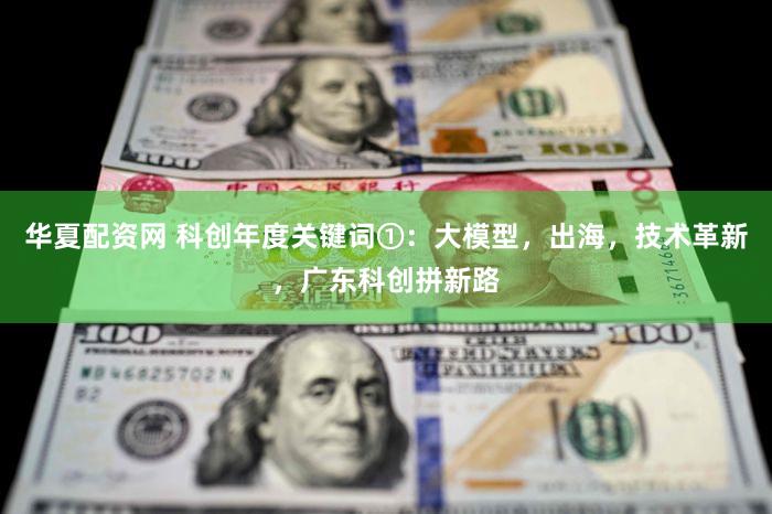 华夏配资网 科创年度关键词①:大模型,出海,技术革新,广东科创拼新路
