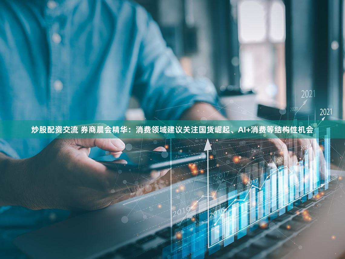 炒股配资交流 券商晨会精华：消费领域建议关注国货崛起、AI+消费等结构性机会