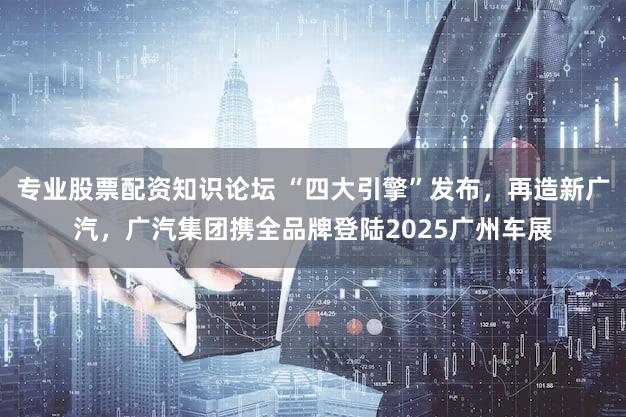 专业股票配资知识论坛 “四大引擎”发布，再造新广汽，广汽集团携全品牌登陆2025广州车展