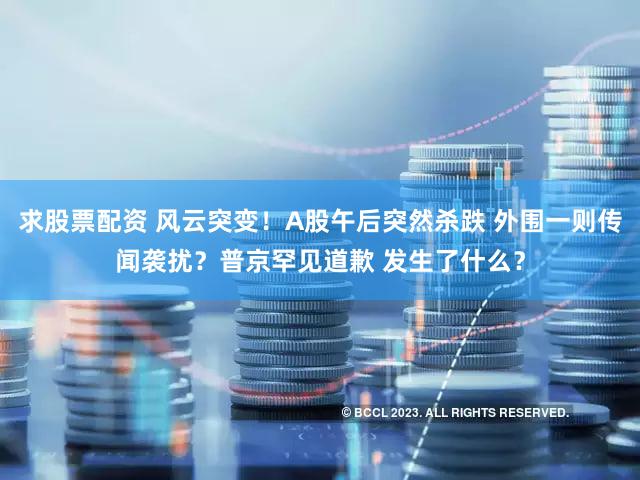求股票配资 风云突变！A股午后突然杀跌 外围一则传闻袭扰？普京罕见道歉 发生了什么？